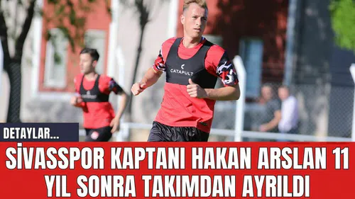 Sivasspor Kaptanı Hakan Arslan 11 Yıl Sonra Takımdan Ayrıldı