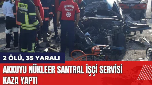 Mersin'de Akkuyu Nükleer Santral işçi servisi kaza yaptı: 2 ölü, 35 yaralı