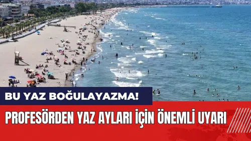 Profesörden yaz ayları için önemli uyarı: Bu yaz boğulayazma