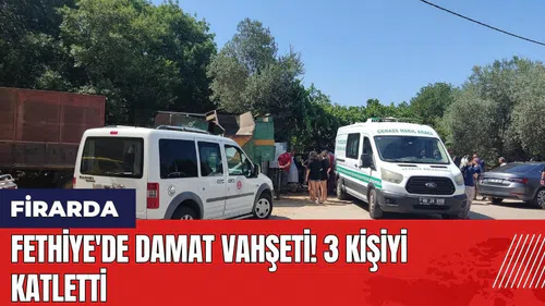 Fethiye'de damat vahşeti: 3 kişiyi katletti