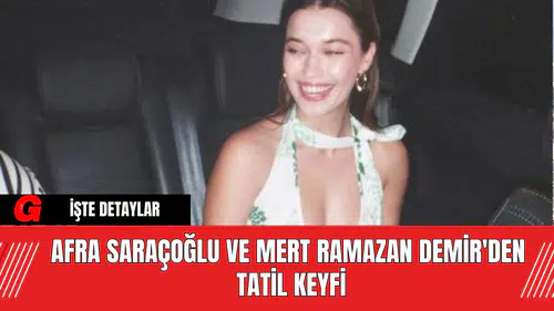 Afra Saraçoğlu ve Mert Ramazan Demir'den Tatil Keyfi