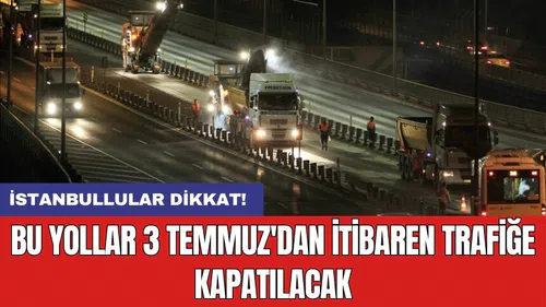 İstanbullular dikkat! Bu yollar 3 Temmuz'dan itibaren trafiğe kapatılacak