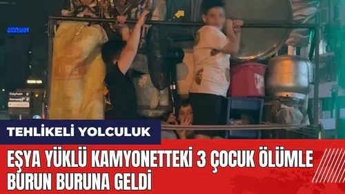 Adana'da eşya yüklü kamyonetteki 3 çocuk ölümle burun buruna geldi