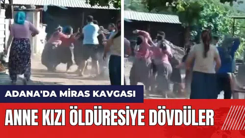 Adana'da miras kavgası! Anne kızı öld*resiye dövdüler