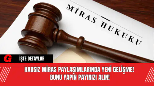 Haksız Miras Paylaşımlarında Yeni Gelişme! Bunu Yapın Payınızı Alın!