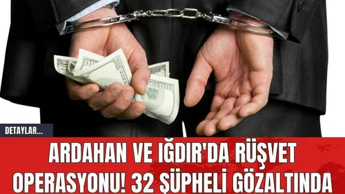 Ardahan ve Iğdır'da Rüşvet Operasyonu! 32 Şüpheli Gözaltında