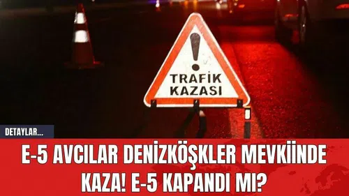 E-5 Avcılar Denizköşkler mevkiinde kaza! E-5 kapandı mı?