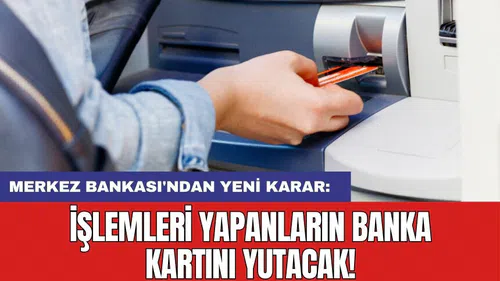 Merkez Bankası'ndan yeni karar: İşlemleri yapanların banka kartını yutacak!