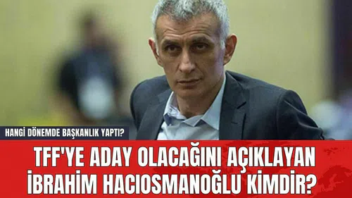 TFF'ye Aday Olacağını Açıklayan İbrahim Hacıosmanoğlu Kimdir? Hangi Dönemde Başkanlık Yaptı?