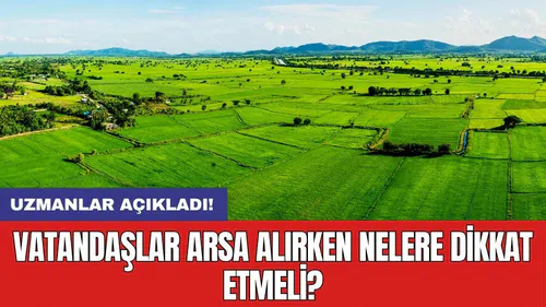 Uzmanlar açıkladı! Vatandaşlar arsa alırken nelere dikkat etmeli?