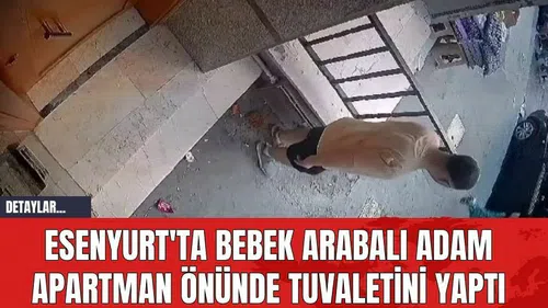 Esenyurt'ta Bebek Arabalı Adam Apartman Önünde Tuvaletini Yaptı