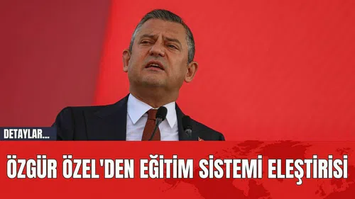 Özgür Özel'den Eğitim Sistemi Eleştirisi
