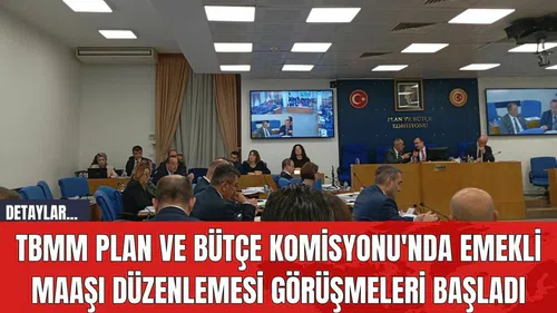 TBMM Plan ve Bütçe Komisyonu'nda Emekli Maaşı Düzenlemesi Görüşmeleri Başladı
