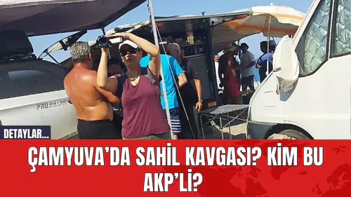 Çamyuva’da sahil kavgası? Kim bu AKP’li?