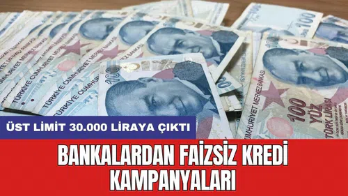 Bankalardan faizsiz kredi kampanyaları: Üst limit 30.000 liraya çıktı