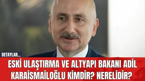 Eski Ulaştırma ve Altyapı Bakanı Adil Karaismailoğlu Kimdir? Nerelidir?