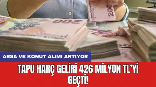 Tapu harç geliri 426 milyon TL’yi geçti: Arsa ve konut alımı artıyor