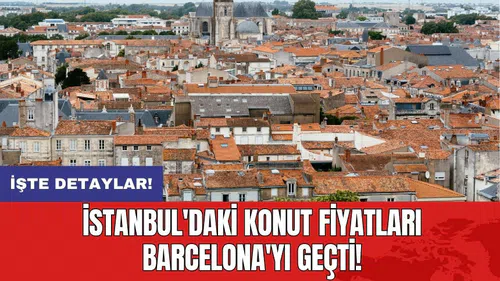 İstanbul'daki konut fiyatları Barcelona'yı geçti!