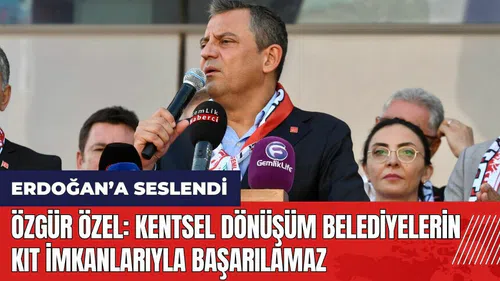 Özgür Özel: Kentsel dönüşüm belediyenin kıt imkanlarıyla başarılamaz