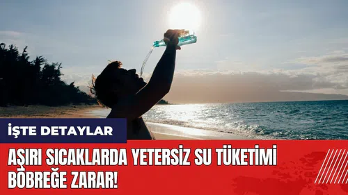 Aşırı sıcaklarda yetersiz su tüketimi böbreğe zarar!