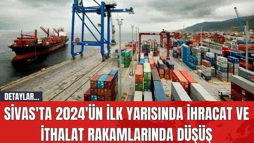 Sivas'ta 2024'ün İlk Yarısında İhracat ve İthalat Rakamlarında Düşüş