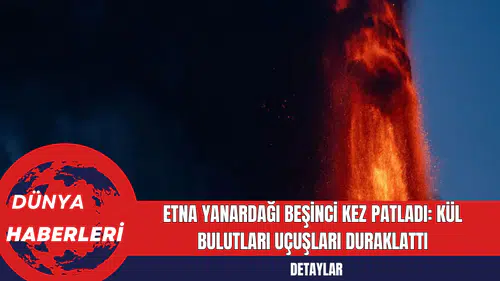 Etna Yanardağı Beşinci Kez Patladı: Kül Bulutları Uçuşları Duraklattı
