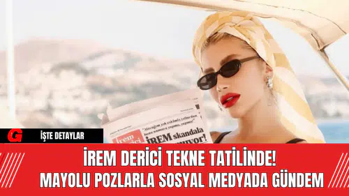 İrem Derici Tekne Tatilinde!  Mayolu Pozlarla Sosyal Medyada Gündem