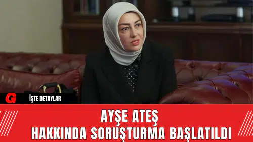 Ayşe Ateş Hakkında Soruşturma Başlatıldı