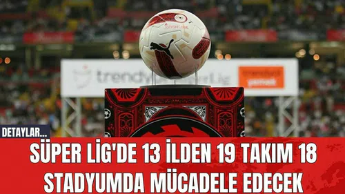 Süper Lig'de 13 İlden 19 Takım 18 Stadyumda Mücadele Edecek