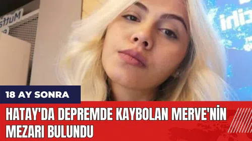 Hatay'da depremde kaybolan Merve'nin mezarı bulundu