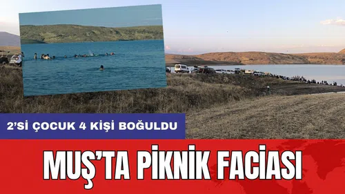 Muş’ta piknik faciası: 2’si çocuk 4 kişi boğuldu