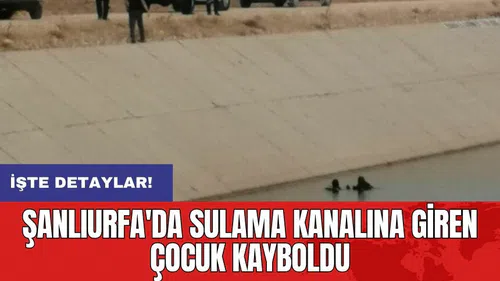 Şanlıurfa'da sulama kanalına giren çocuk kayboldu