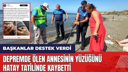 Depremde ölen annesinin yüzüğünü Hatay tatilinde kaybetti, başkanlar destek verdi