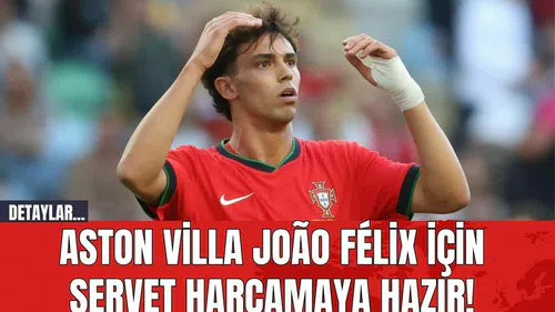 Aston Villa João Félix İçin Servet Harcamaya Hazır!