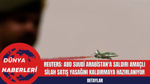Reuters: ABD Suudi Arabistan'a Saldırı Amaçlı Silah Satış Yasağını Kaldırmaya Hazırlanıyor