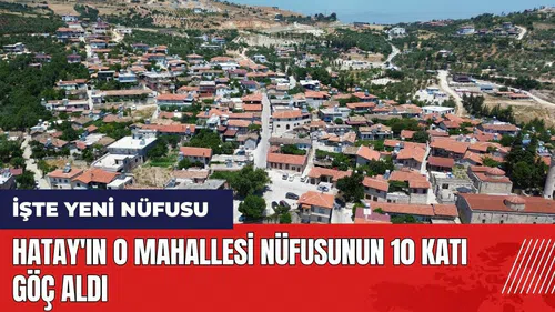 Hatay'ın o mahallesi nüfusunun 10 katı göç aldı
