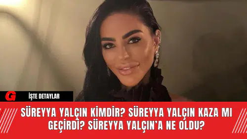 Süreyya Yalçın Kimdir? Süreyya Yalçın Kaza mı Geçirdi? Süreyya Yalçın’a Ne Oldu?