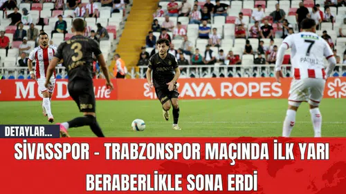 Sivasspor - Trabzonspor Maçında İlk Yarı Beraberlikle Sona Erdi