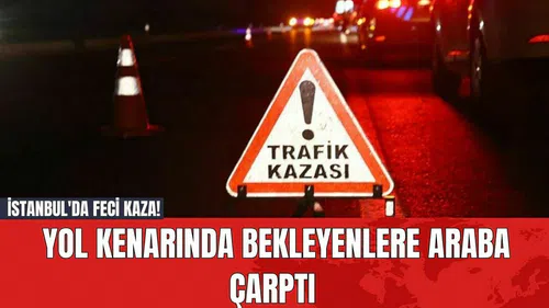 İstanbul'da Feci Kaza! Yol Kenarında Bekleyenlere Araba Çarptı
