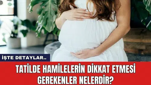 Tatilde hamilelerin dikkat etmesi gerekenler nelerdir?
