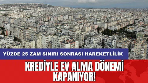 Krediyle ev alma dönemi kapanıyor: Yüzde 25 zam sınırı sonrası hareketlilik