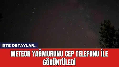 Meteor yağmurunu cep telefonu ile görüntüledi