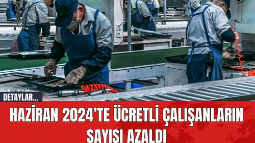 Haziran 2024’te ücretli çalışanların sayısı azaldı