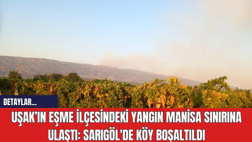 Uşak’ın Eşme İlçesindeki Yangın Manisa Sınırına Ulaştı: Sarıgöl'de Köy Boşaltıldı