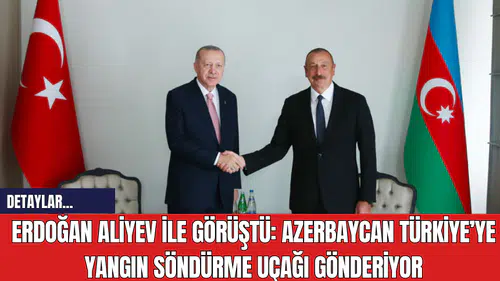 Erdoğan Aliyev ile Görüştü: Azerbaycan Türkiye’ye Yangın Söndürme Uçağı Gönderiyor