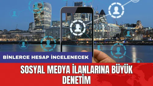 Sosyal medya ilanlarına büyük denetim: Binlerce hesap incelenecek