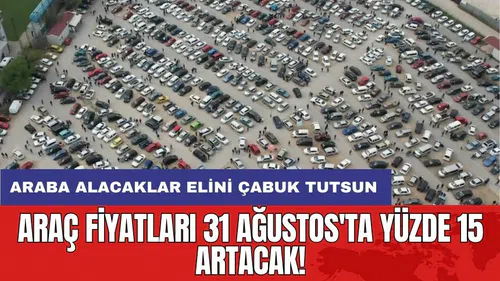 Araç fiyatları 31 Ağustos'ta yüzde 15 artacak!