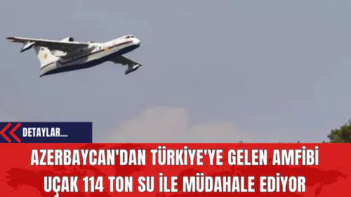 Azerbaycan'dan Türkiye'ye Gelen Amfibi Uçak 114 Ton Su ile Müdahale Ediyor