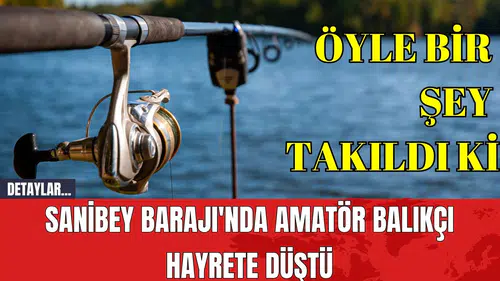 Sanibey Barajı'nda Amatör Balıkçı Hayrete Düştü