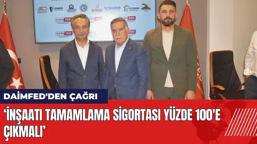 DAİMFED'den çağrı: İnşaatı tamamlama sigortası yüzde 100'e çıkmalı